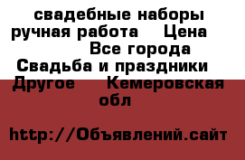 свадебные наборы(ручная работа) › Цена ­ 1 200 - Все города Свадьба и праздники » Другое   . Кемеровская обл.